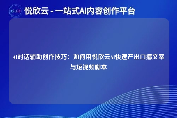 AI对话辅助创作技巧:如何用悦欣云AI快速产出口播文案与短视频脚本