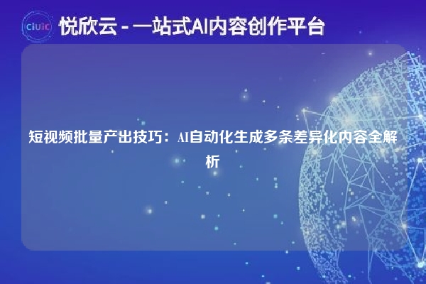 短视频批量产出技巧：AI自动化生成多条差异化内容全解析