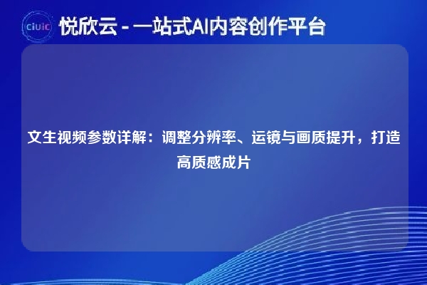 文生视频参数详解：调整分辨率、运镜与画质提升，打造高质感成片