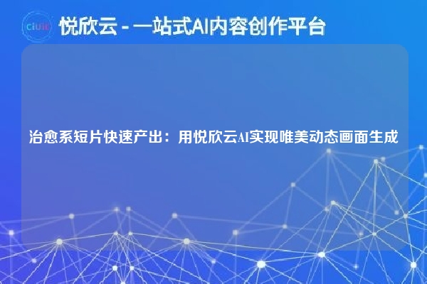 治愈系短片快速产出：用悦欣云AI实现唯美动态画面生成
