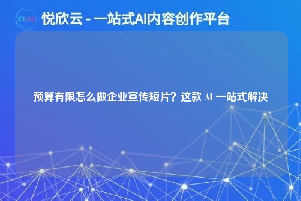 预算有限怎么做企业宣传短片？这款 AI 一站式解决