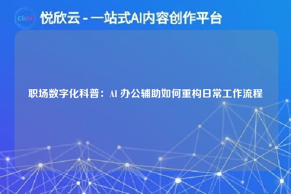 职场数字化科普：AI 办公辅助如何重构日常工作流程