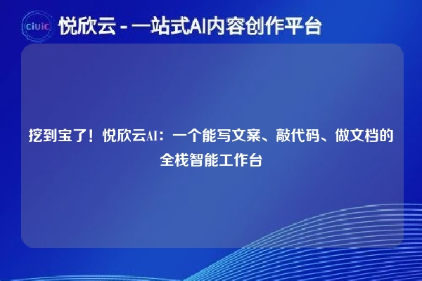 挖到宝了！悦欣云AI：一个能写文案、敲代码、做文档的全栈智能工作台