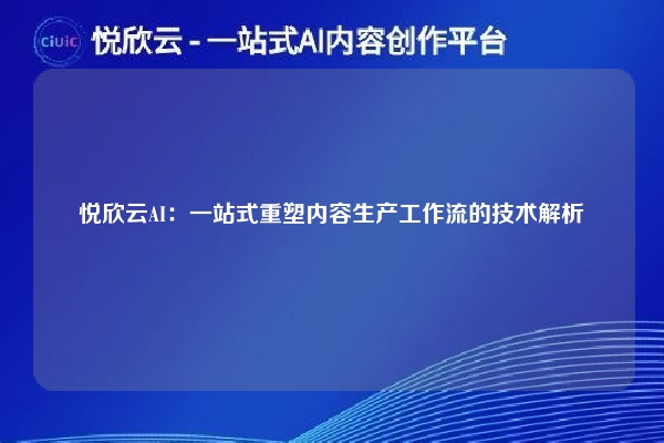 悦欣云AI：一站式重塑内容生产工作流的技术解析