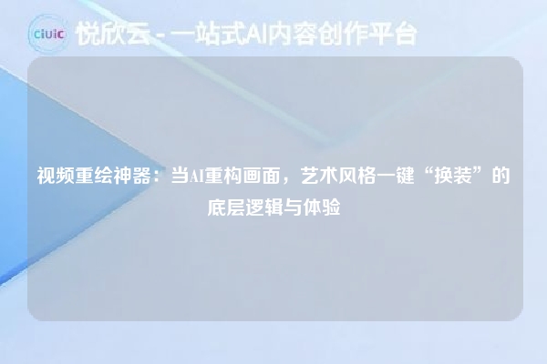视频重绘神器：当AI重构画面，艺术风格一键“换装”的底层逻辑与体验