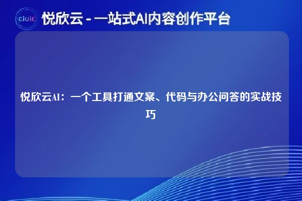 悦欣云AI：一个工具打通文案、代码与办公问答的实战技巧