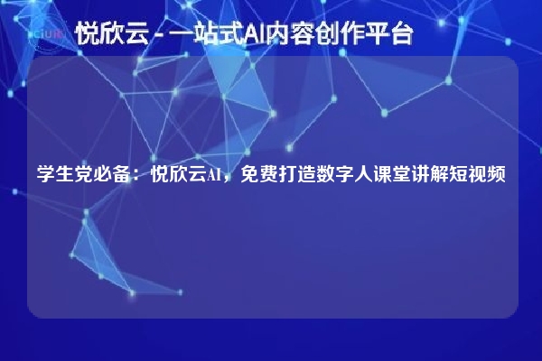 学生党必备：悦欣云AI，免费打造数字人课堂讲解短视频
