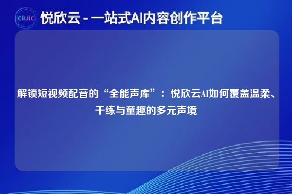 解锁短视频配音的“全能声库”：悦欣云AI如何覆盖温柔、干练与童趣的多元声境