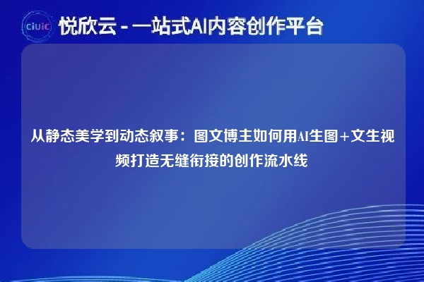 从静态美学到动态叙事：图文博主如何用AI生图+文生视频打造无缝衔接的创作流水线